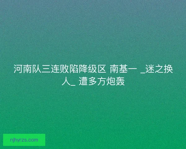 河南队三连败陷降级区 南基一 _迷之换人_ 遭多方炮轰