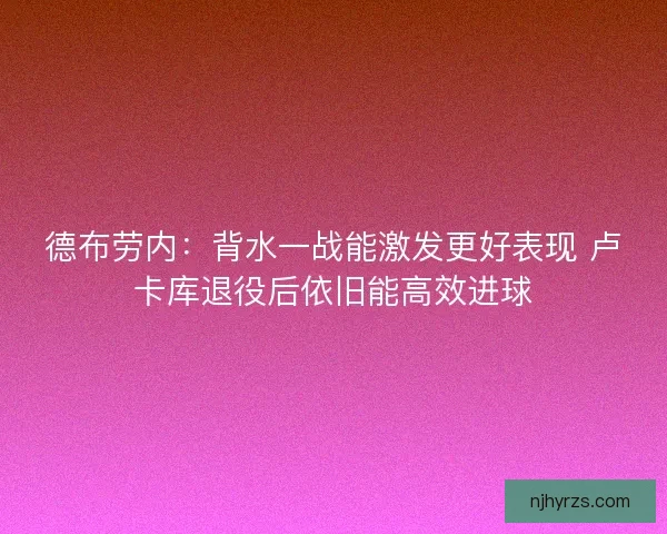 德布劳内：背水一战能激发更好表现 卢卡库退役后依旧能高效进球