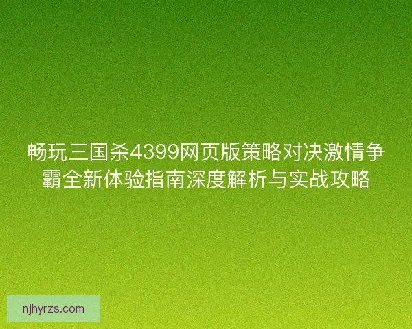 畅玩三国杀4399网页版策略对决激情争霸全新体验指南深度解析与实战攻略