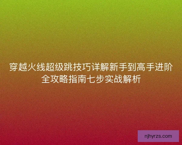 穿越火线超级跳技巧详解新手到高手进阶全攻略指南七步实战解析