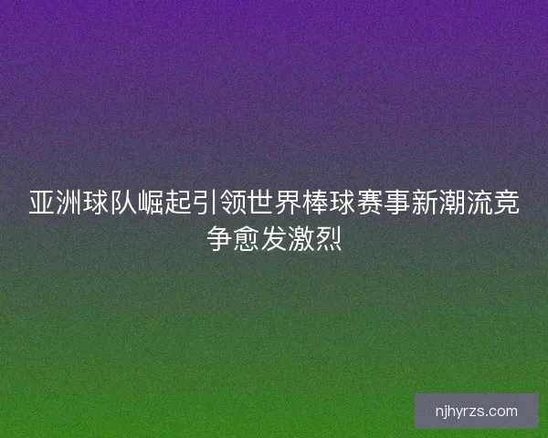 亚洲球队崛起引领世界棒球赛事新潮流竞争愈发激烈