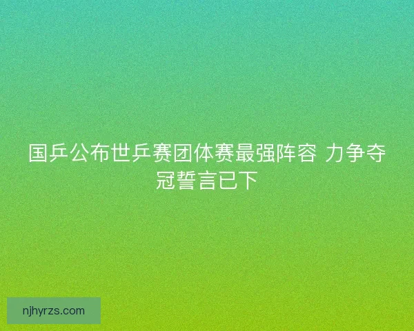 国乒公布世乒赛团体赛最强阵容 力争夺冠誓言已下