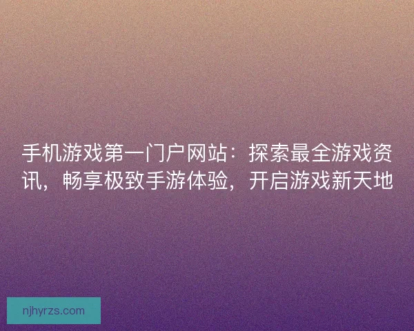 手机游戏第一门户网站：探索最全游戏资讯，畅享极致手游体验，开启游戏新天地