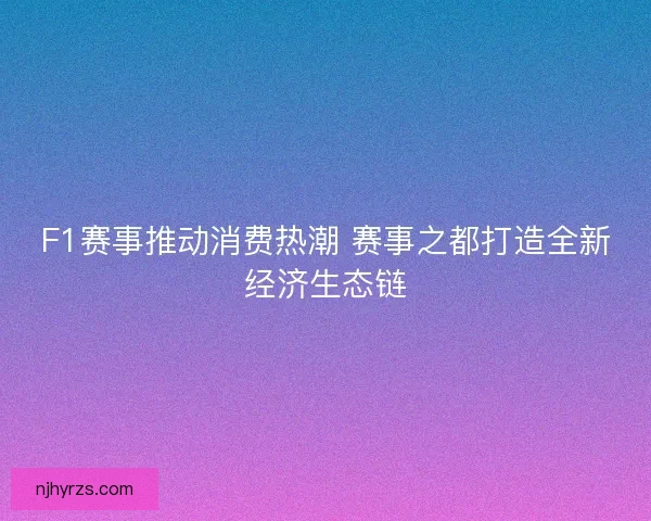 F1赛事推动消费热潮 赛事之都打造全新经济生态链