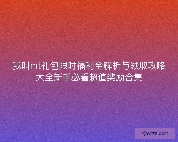 我叫mt礼包限时福利全解析与领取攻略大全新手必看超值奖励合集