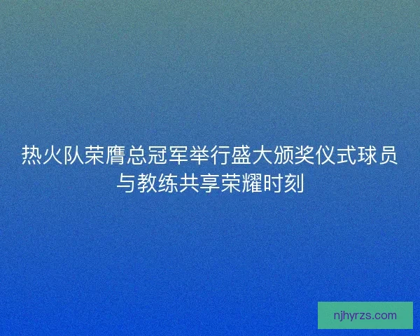 热火队荣膺总冠军举行盛大颁奖仪式球员与教练共享荣耀时刻