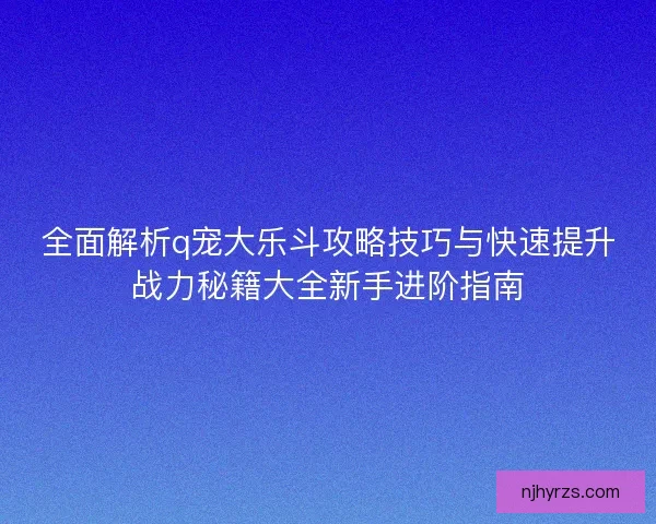 全面解析q宠大乐斗攻略技巧与快速提升战力秘籍大全新手进阶指南