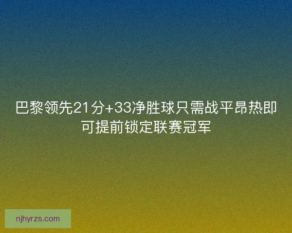 巴黎领先21分+33净胜球只需战平昂热即可提前锁定联赛冠军