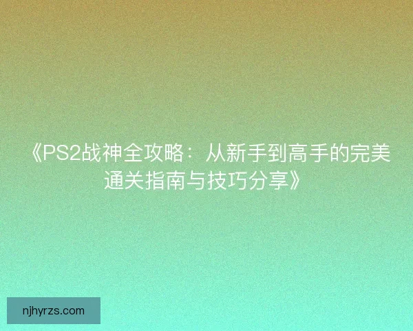 《PS2战神全攻略：从新手到高手的完美通关指南与技巧分享》