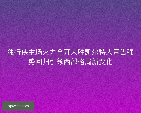 独行侠主场火力全开大胜凯尔特人宣告强势回归引领西部格局新变化