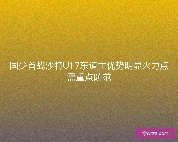 国少首战沙特U17东道主优势明显火力点需重点防范